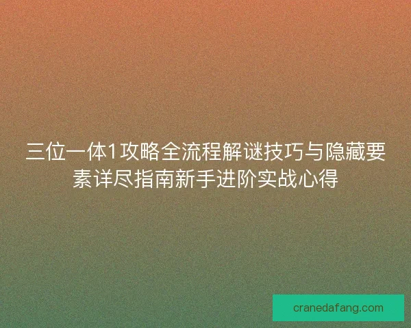 三位一体1攻略全流程解谜技巧与隐藏要素详尽指南新手进阶实战心得