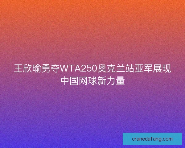 王欣瑜勇夺WTA250奥克兰站亚军展现中国网球新力量