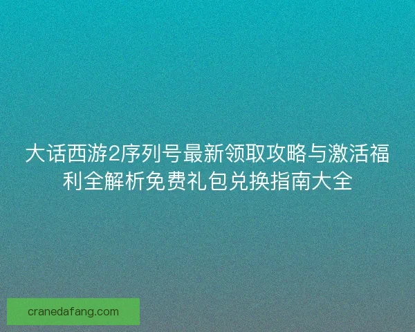 大话西游2序列号最新领取攻略与激活福利全解析免费礼包兑换指南大全