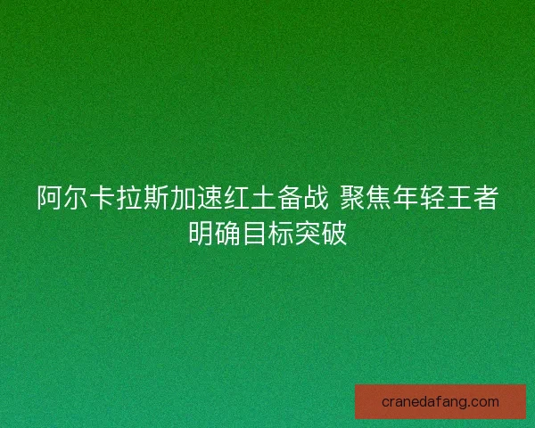 阿尔卡拉斯加速红土备战 聚焦年轻王者明确目标突破